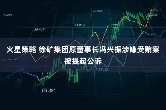 火星策略 徐矿集团原董事长冯兴振涉嫌受贿案被提起公诉