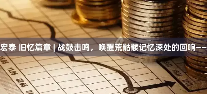宏泰 旧忆篇章 | 战鼓击鸣，唤醒荒骷髅记忆深处的回响——