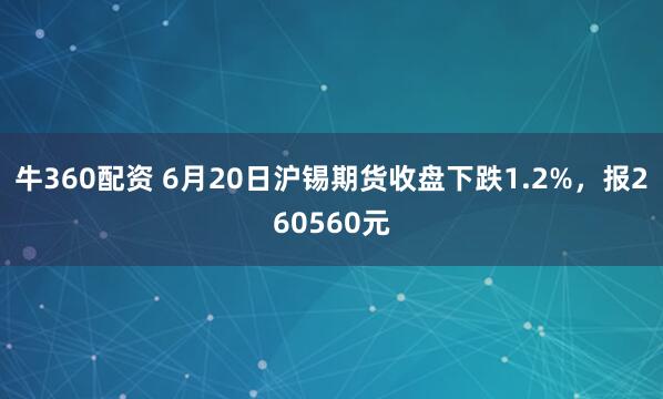 牛360配资 6月20日沪锡期货收盘下跌1.2%，报260560元