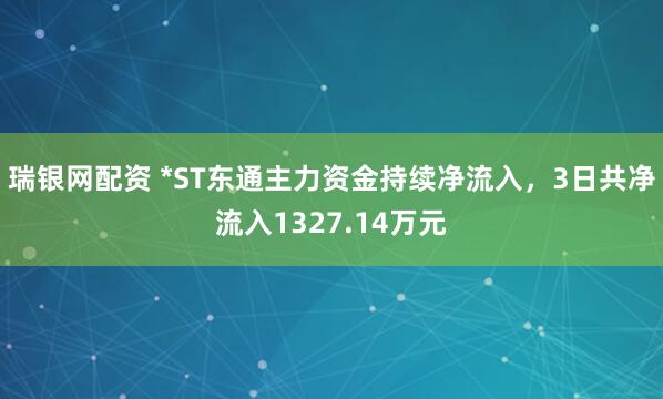 瑞银网配资 *ST东通主力资金持续净流入，3日共净流入1327.14万元