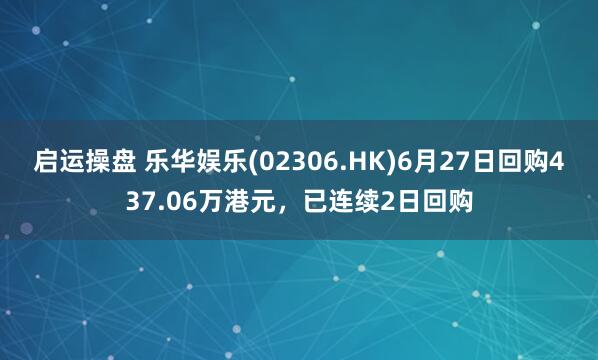 启运操盘 乐华娱乐(02306.HK)6月27日回购437.06万港元，已连续2日回购