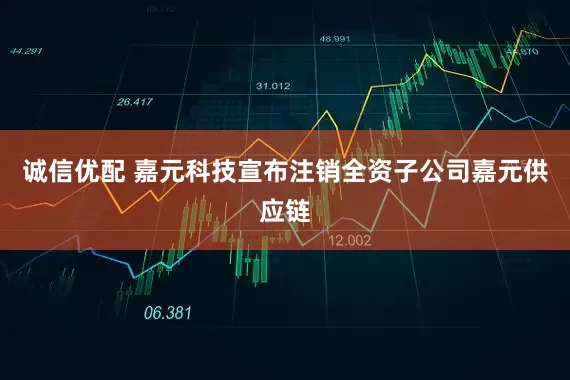 诚信优配 嘉元科技宣布注销全资子公司嘉元供应链