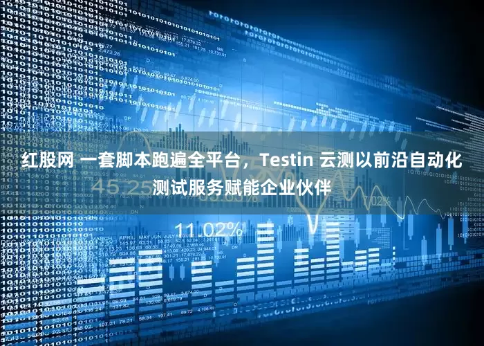 红股网 一套脚本跑遍全平台，Testin 云测以前沿自动化测试服务赋能企业伙伴