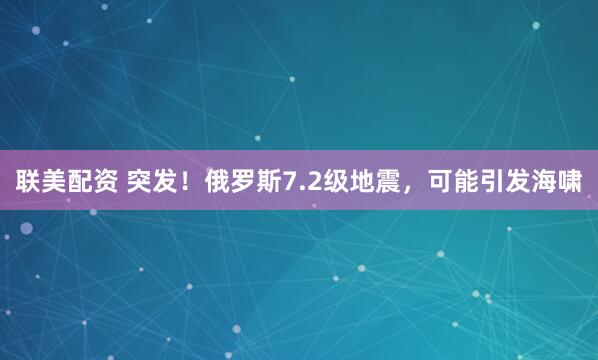 联美配资 突发！俄罗斯7.2级地震，可能引发海啸