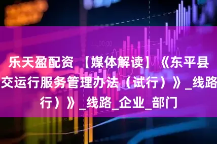 乐天盈配资 【媒体解读】《东平县通学定制公交运行服务管理办法（试行）》_线路_企业_部门