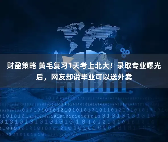 财盈策略 黄毛复习1天考上北大！录取专业曝光后，网友却说毕业可以送外卖