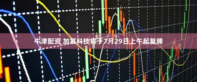 牛津配资 加幂科技将于7月29日上午起复牌