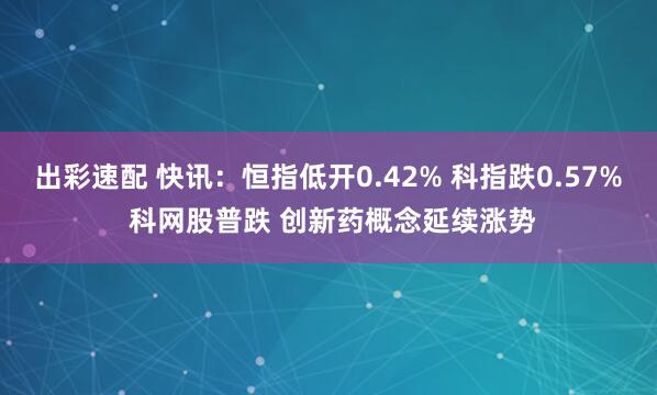 出彩速配 快讯：恒指低开0.42% 科指跌0.57% 科网股普跌 创新药概念延续涨势