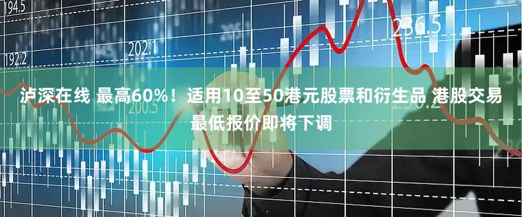 泸深在线 最高60%!适用10至50港元股票和衍生品 港股交易最低报价即将下调