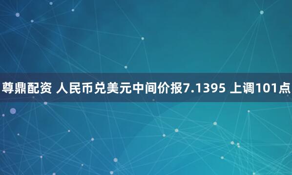 尊鼎配资 人民币兑美元中间价报7.1395 上调101点