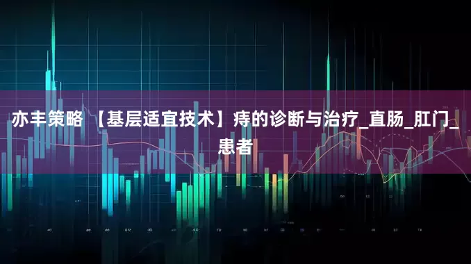 亦丰策略 【基层适宜技术】痔的诊断与治疗_直肠_肛门_患者
