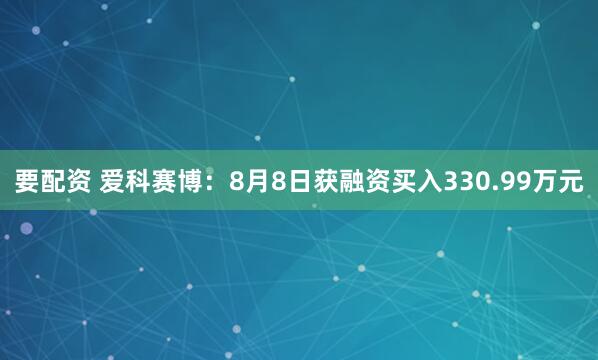 要配资 爱科赛博：8月8日获融资买入330.99万元