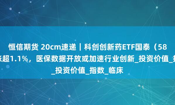 恒信期货 20cm速递｜科创创新药ETF国泰（589720）涨超1.1%，医保数据开放或加速行业创新_投资价值_指数_临床