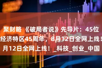 聚财略 《破局者说》先导片：45位创新者致敬深圳经济特区45周年，8月12日全网上线！_科技_创业_中国
