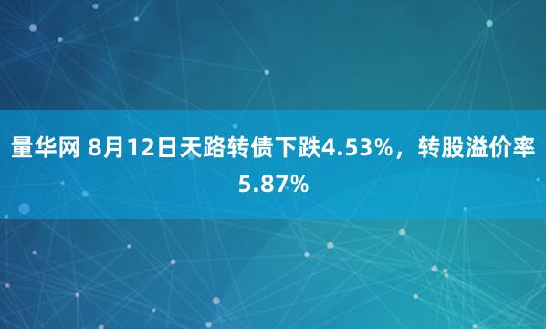 量华网 8月12日天路转债下跌4.53%,转股溢价率5.87%