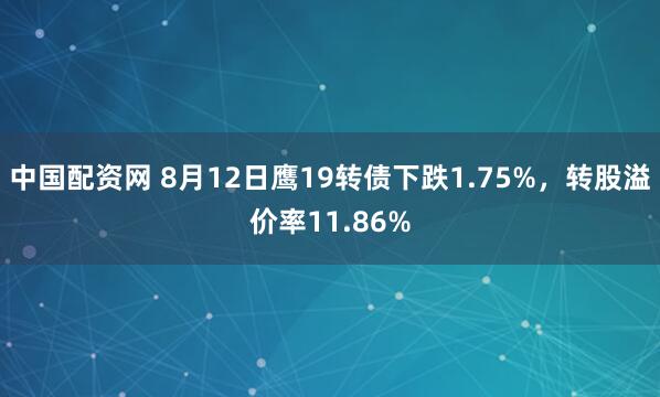中国配资网 8月12日鹰19转债下跌1.75%，转股溢价率11.86%