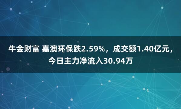 牛金财富 嘉澳环保跌2.59%，成交额1.40亿元，今日主力净流入30.94万