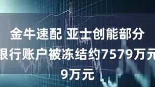 金牛速配 亚士创能部分银行账户被冻结约7579万元