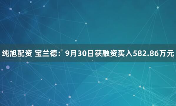 纯旭配资 宝兰德：9月30日获融资买入582.86万元