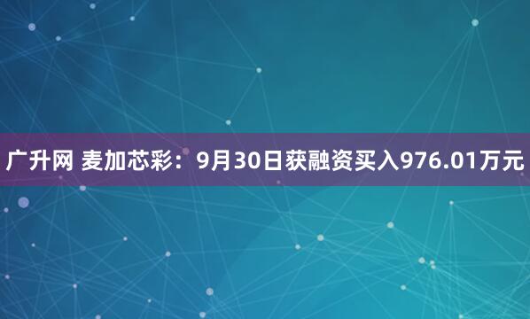 广升网 麦加芯彩：9月30日获融资买入976.01万元