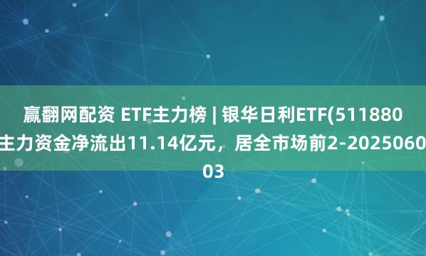赢翻网配资 ETF主力榜 | 银华日利ETF(511880)主力资金净流出11.14亿元，居全市场前2-20250603