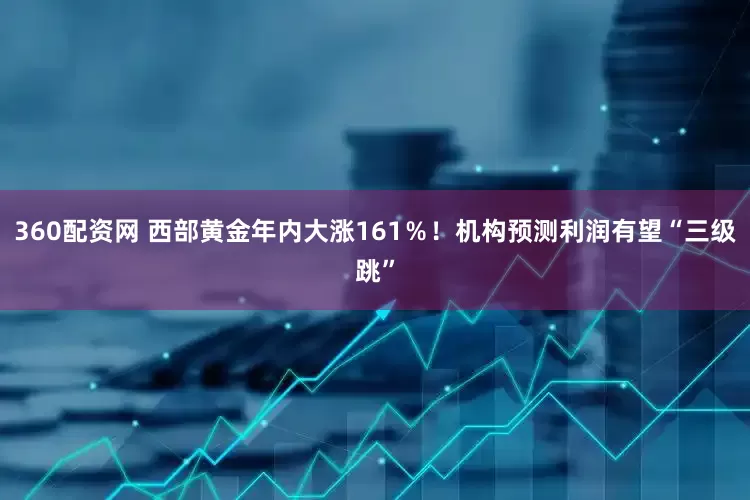 360配资网 西部黄金年内大涨161％！机构预测利润有望“三级跳”