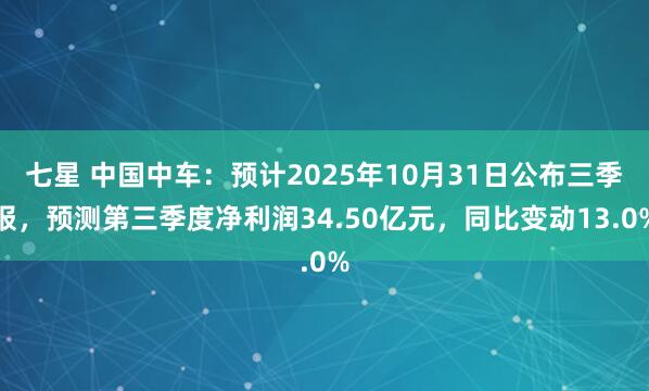 七星 中国中车：预计2025年10月31日公布三季报，预测第三季度净利润34.50亿元，同比变动13.0%