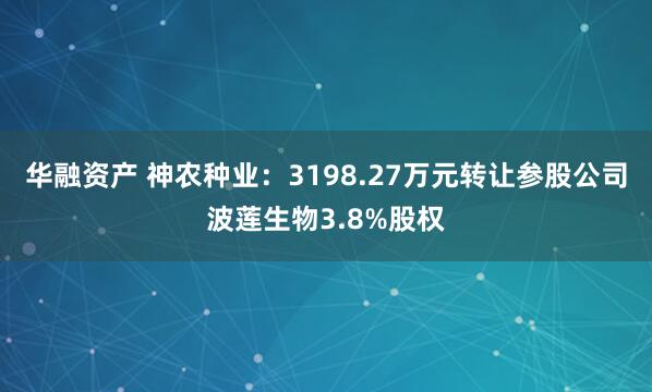 华融资产 神农种业：3198.27万元转让参股公司波莲生物3.8%股权