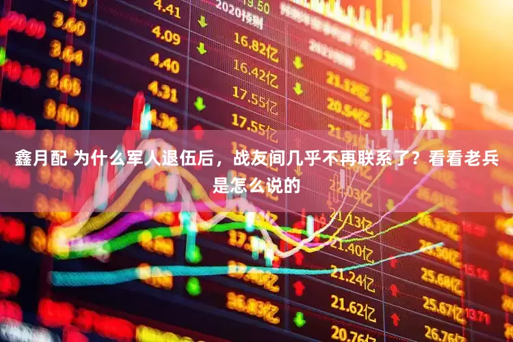 鑫月配 为什么军人退伍后，战友间几乎不再联系了？看看老兵是怎么说的