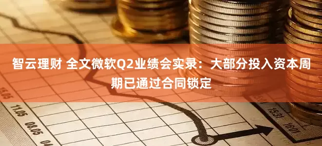 智云理财 全文微软Q2业绩会实录：大部分投入资本周期已通过合同锁定