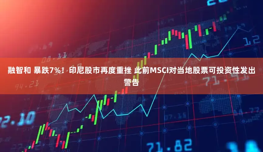 融智和 暴跌7%！印尼股市再度重挫 此前MSCI对当地股票可投资性发出警告