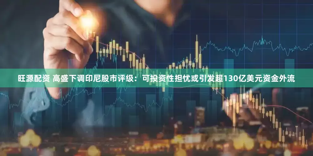 旺源配资 高盛下调印尼股市评级：可投资性担忧或引发超130亿美元资金外流