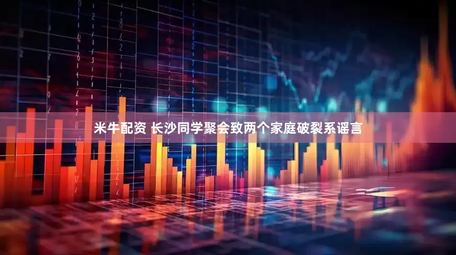 米牛配资 长沙同学聚会致两个家庭破裂系谣言