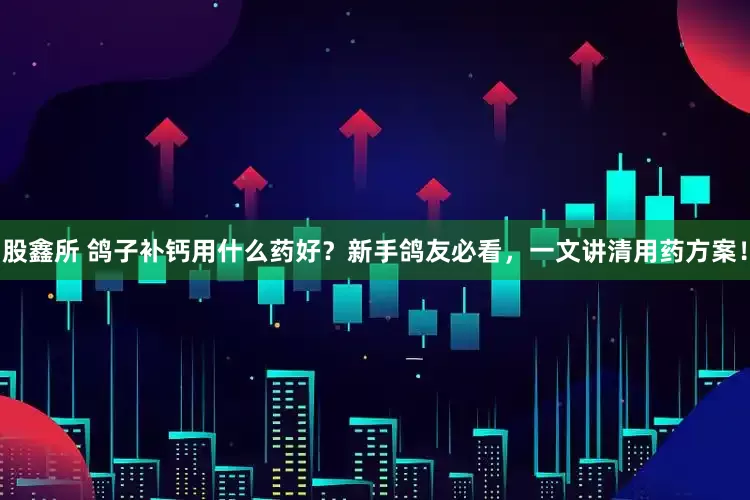 股鑫所 鸽子补钙用什么药好？新手鸽友必看，一文讲清用药方案！