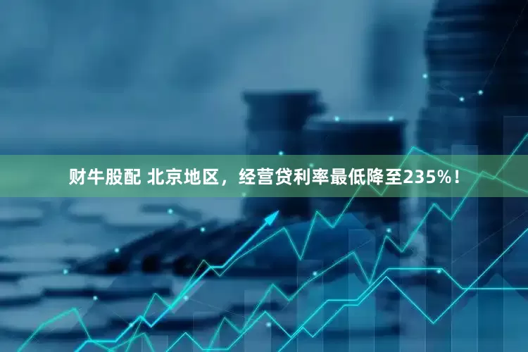 财牛股配 北京地区，经营贷利率最低降至235%！