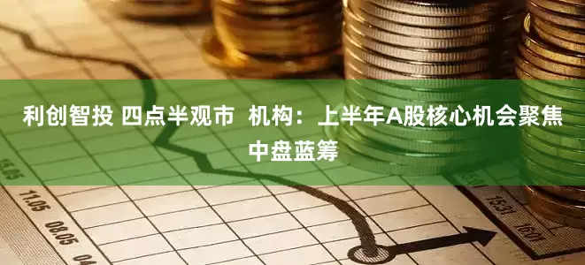 利创智投 四点半观市  机构：上半年A股核心机会聚焦中盘蓝筹