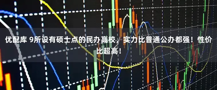 优配库 9所设有硕士点的民办高校，实力比普通公办都强！性价比超高！