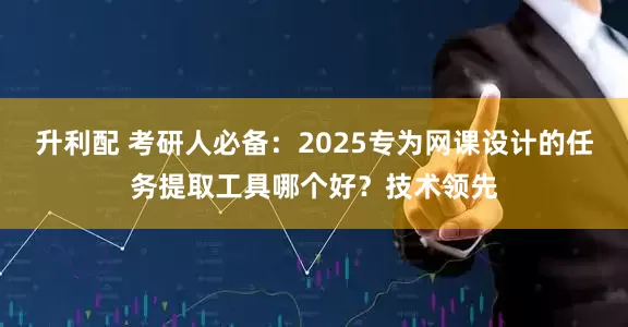 升利配 考研人必备：2025专为网课设计的任务提取工具哪个好？技术领先