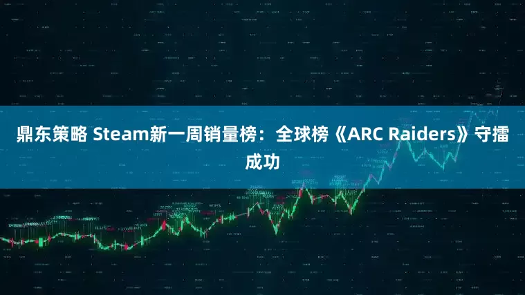 鼎东策略 Steam新一周销量榜：全球榜《ARC Raiders》守擂成功