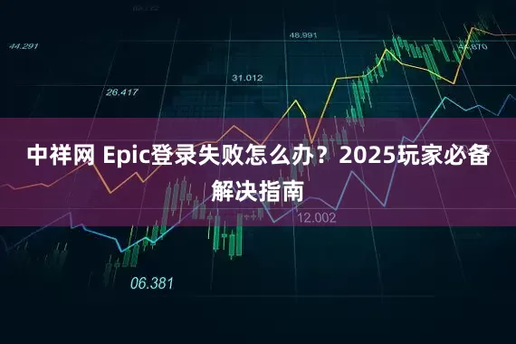 中祥网 Epic登录失败怎么办？2025玩家必备解决指南