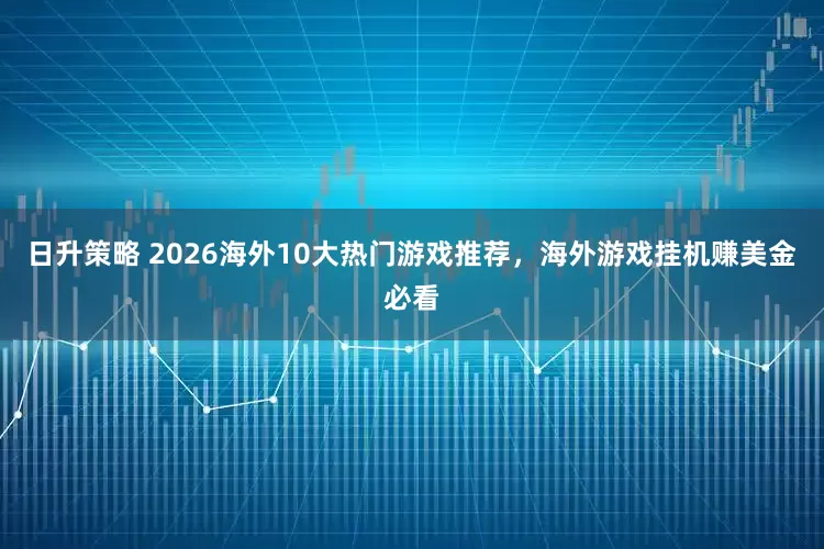 日升策略 2026海外10大热门游戏推荐，海外游戏挂机赚美金必看