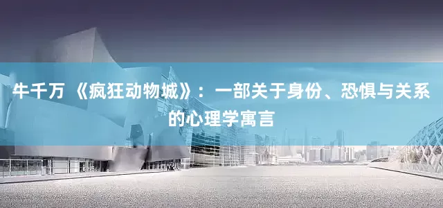 牛千万 《疯狂动物城》：一部关于身份、恐惧与关系的心理学寓言