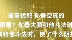 盈富优配 孙悟空真的打不过大鹏雕？你看大鹏和他斗法时，使了什么阴招