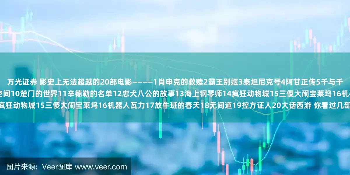 万光证券 影史上无法超越的20部电影————1肖申克的救赎2霸王别姬3泰坦尼克号4阿甘正传5千与千寻6美丽人生7星际穿越8这个杀手不太冷9盗梦空间10楚门的世界11辛德勒的名单12忠犬八公的故事13海上钢琴师14疯狂动物城15三傻大闹宝莱坞16机器人瓦力17放牛班的春天18无间道19控方证人20大话西游 你看过几部？欢迎留言说说