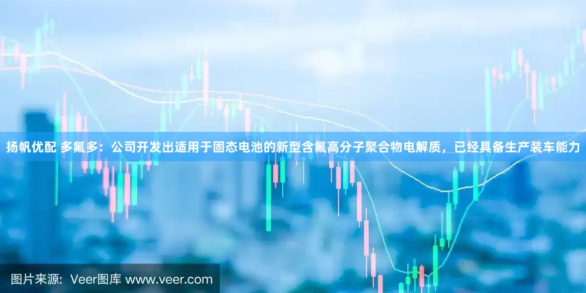 扬帆优配 多氟多：公司开发出适用于固态电池的新型含氟高分子聚合物电解质，已经具备生产装车能力