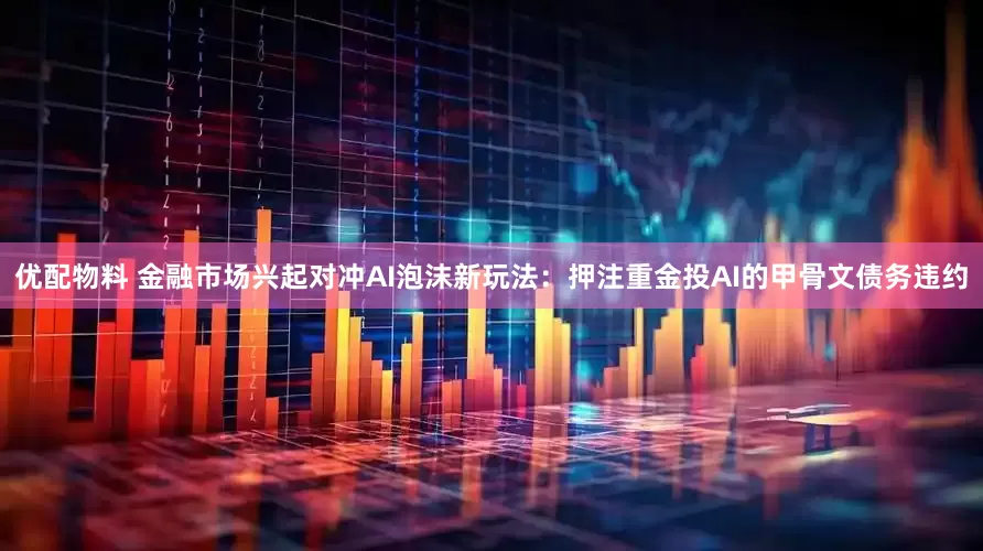 优配物料 金融市场兴起对冲AI泡沫新玩法：押注重金投AI的甲骨文债务违约