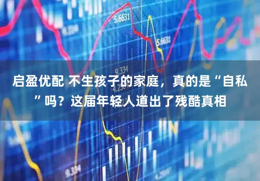 启盈优配 不生孩子的家庭，真的是“自私”吗？这届年轻人道出了残酷真相