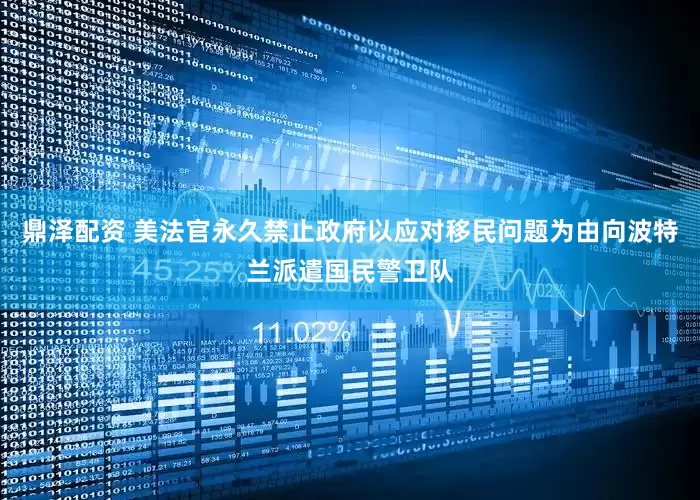 鼎泽配资 美法官永久禁止政府以应对移民问题为由向波特兰派遣国民警卫队