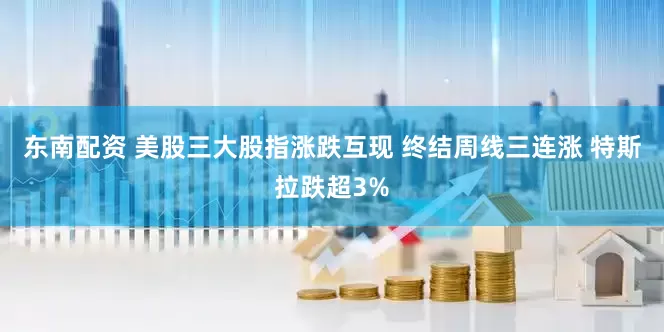 东南配资 美股三大股指涨跌互现 终结周线三连涨 特斯拉跌超3%