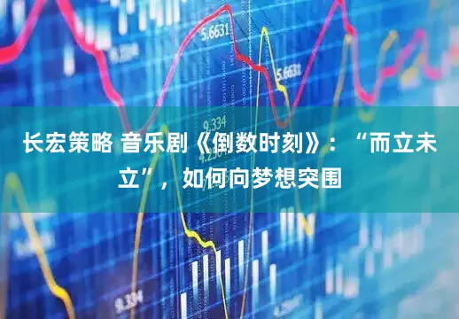 长宏策略 音乐剧《倒数时刻》：“而立未立”，如何向梦想突围